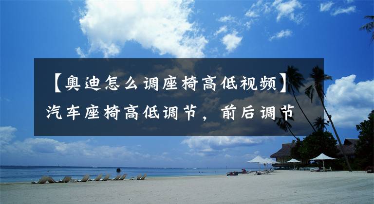 【奧迪怎么調座椅高低視頻】汽車座椅高低調節(jié)，前后調節(jié)，靠背調節(jié)怎么用？很多人沒弄對