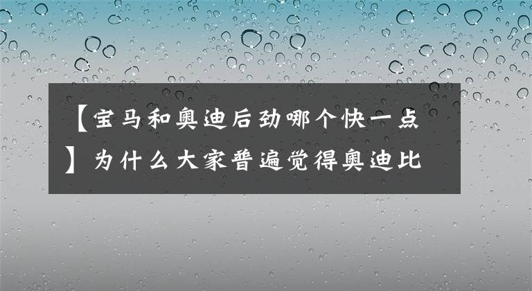 【寶馬和奧迪后勁哪個(gè)快一點(diǎn)】為什么大家普遍覺(jué)得奧迪比不過(guò)奔馳寶馬？