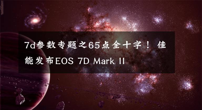 7d參數(shù)專題之65點(diǎn)全十字！ 佳能發(fā)布EOS 7D Mark II