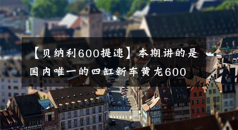 【貝納利600提速】本期講的是國(guó)內(nèi)唯一的四缸新車黃龍600