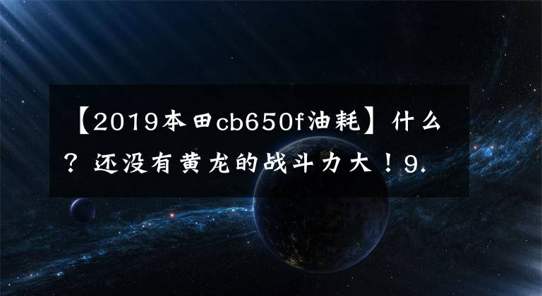 【2019本田cb650f油耗】什么？還沒有黃龍的戰(zhàn)斗力大！9.8萬輛本田CB650F再次被閹割。