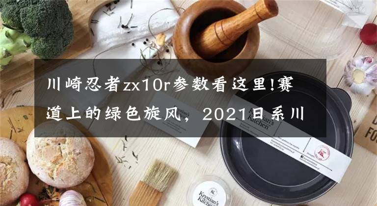 川崎忍者zx10r參數(shù)看這里!賽道上的綠色旋風，2021日系川崎忍者ZX-10R細節(jié)