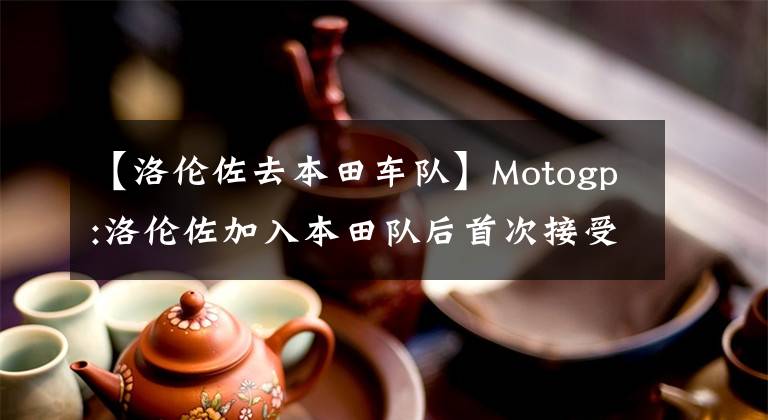 【洛倫佐去本田車隊】Motogp:洛倫佐加入本田隊后首次接受媒體采訪。