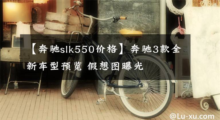 【奔馳slk550價(jià)格】奔馳3款全新車(chē)型預(yù)覽 假想圖曝光