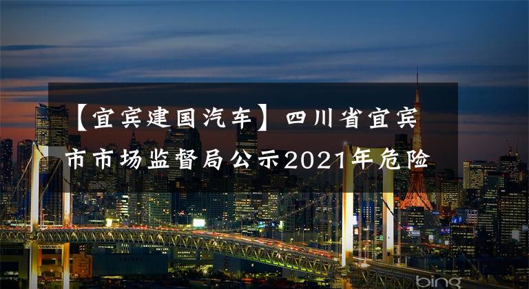 【宜賓建國汽車】四川省宜賓市市場監(jiān)督局公示2021年危險化學(xué)品等重點工業(yè)產(chǎn)品質(zhì)量市級專項監(jiān)督抽查。