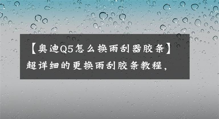 【奧迪Q5怎么換雨刮器膠條】超詳細(xì)的更換雨刮膠條教程，換一次雨刮只花4塊錢