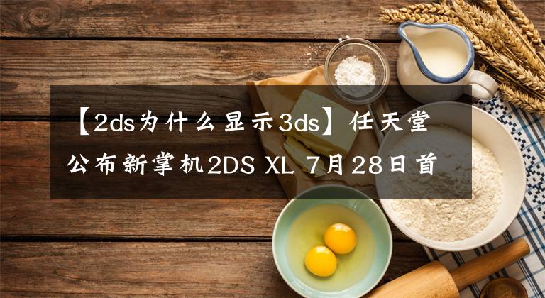 【2ds為什么顯示3ds】任天堂公布新掌機(jī)2DS XL 7月28日首發(fā)