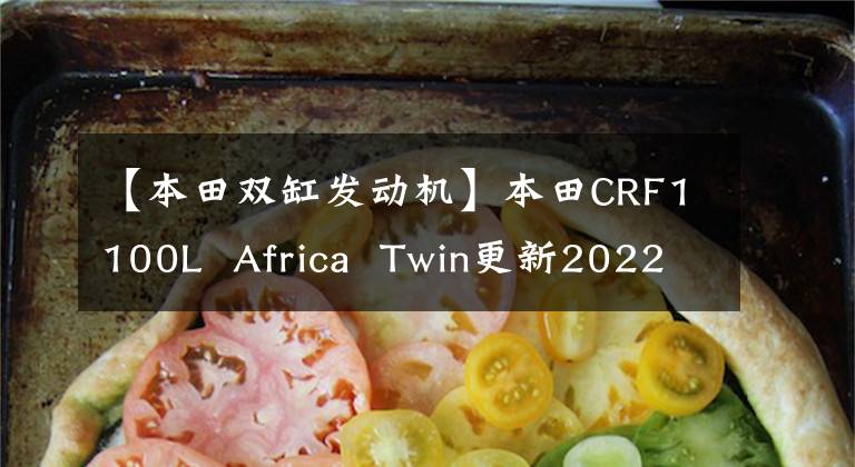 【本田雙缸發(fā)動機】本田CRF1100L Africa Twin更新2022，外觀，配置，功率低矮型