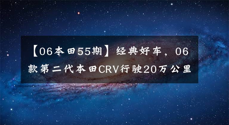 【06本田55期】經(jīng)典好車，06款第二代本田CRV行駛20萬公里后依舊完好如初