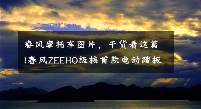 春風(fēng)摩托車圖片，干貨看這篇!春風(fēng)ZEEHO極核首款電動(dòng)踏板摩托車AE8發(fā)布，17999元起