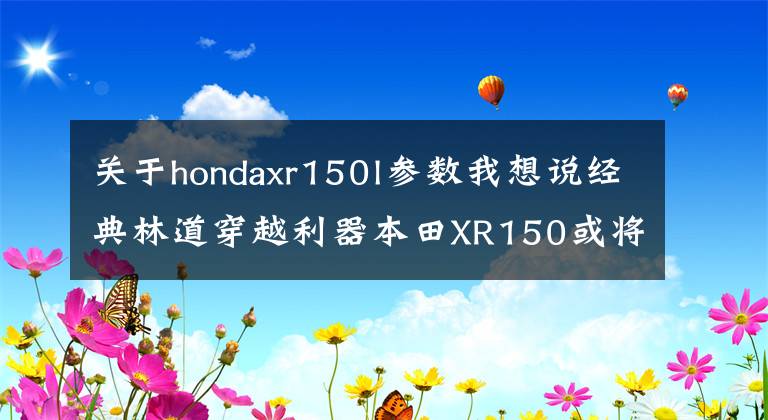 關于hondaxr150l參數(shù)我想說經典林道穿越利器本田XR150或將內銷，你看價格多少合適？