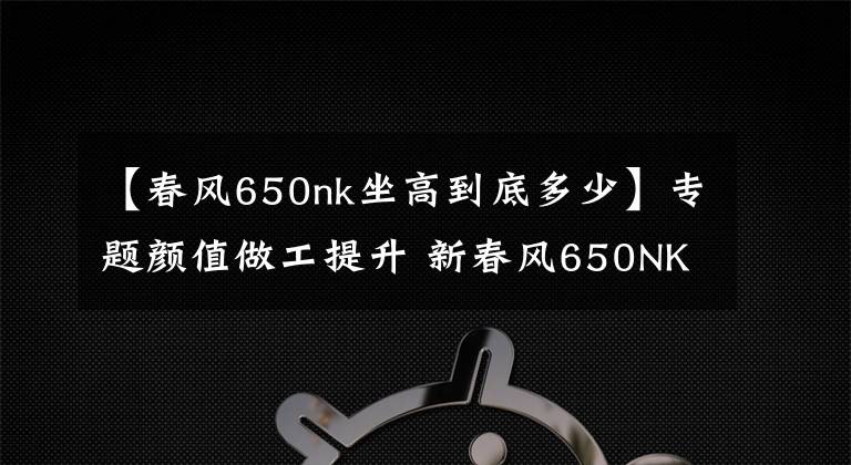 【春風(fēng)650nk坐高到底多少】專題顏值做工提升 新春風(fēng)650NK實(shí)拍