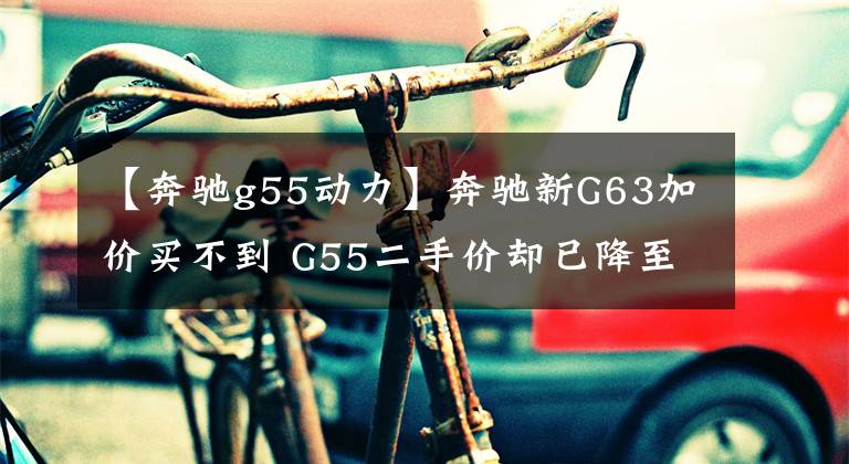 【奔馳g55動力】奔馳新G63加價買不到 G55二手價卻已降至70萬以下