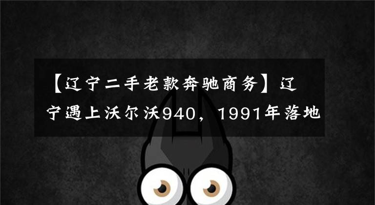 【遼寧二手老款奔馳商務(wù)】遼寧遇上沃爾沃940，1991年落地，30年的舊車依然硬朗。