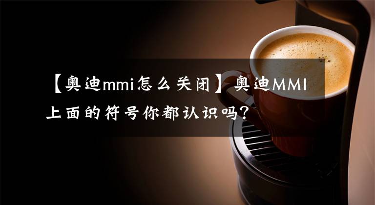 【奧迪mmi怎么關閉】奧迪MMI上面的符號你都認識嗎？