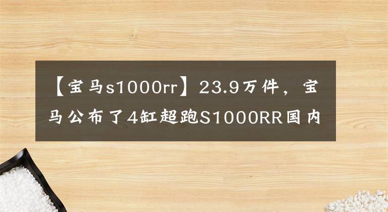 【寶馬s1000rr】23.9萬件，寶馬公布了4缸超跑S1000RR國內(nèi)預(yù)售價(jià)格。