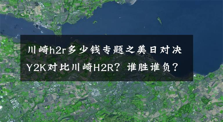 川崎h2r多少錢專題之美日對決Y2K對比川崎H2R？誰勝誰負(fù)？