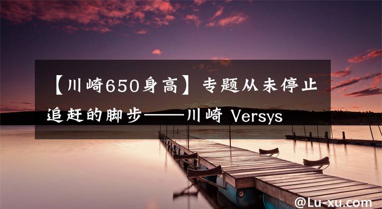 【川崎650身高】專題從未停止追趕的腳步——川崎 Versys 650對比春風(fēng)65