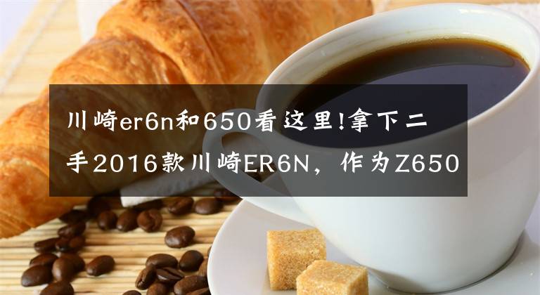 川崎er6n和650看這里!拿下二手2016款川崎ER6N，作為Z650的前身，此車性價(jià)比真高