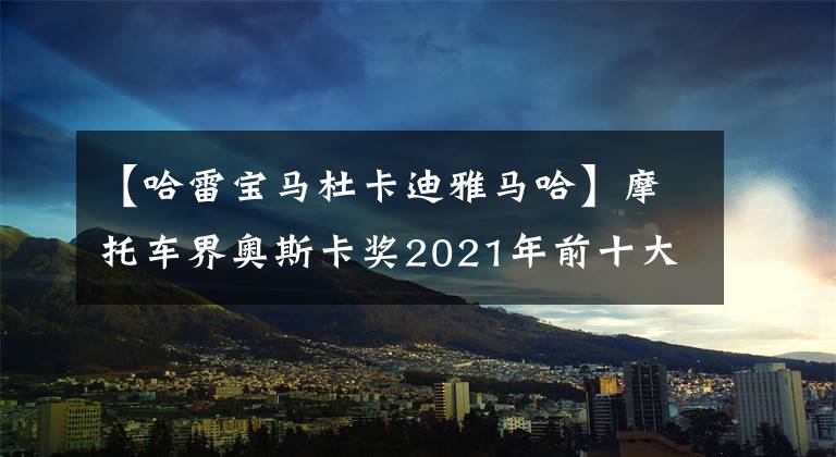 【哈雷寶馬杜卡迪雅馬哈】摩托車界奧斯卡獎(jiǎng)2021年前十大摩托車名單