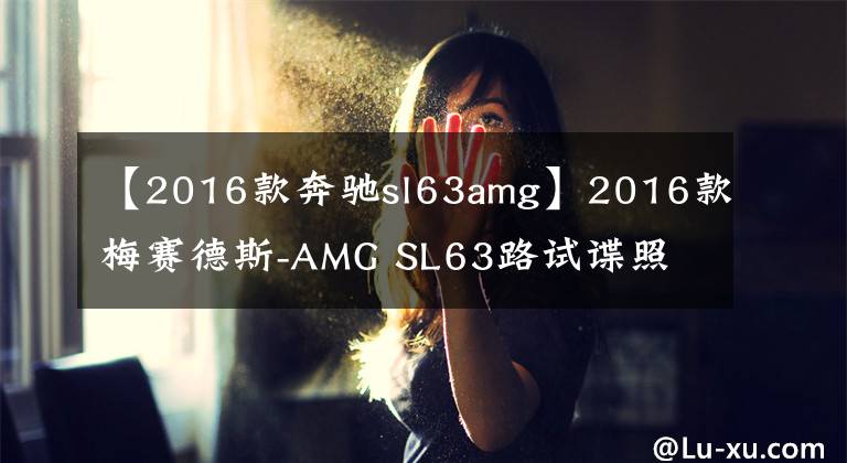 【2016款奔馳sl63amg】2016款梅賽德斯-AMG SL63路試諜照