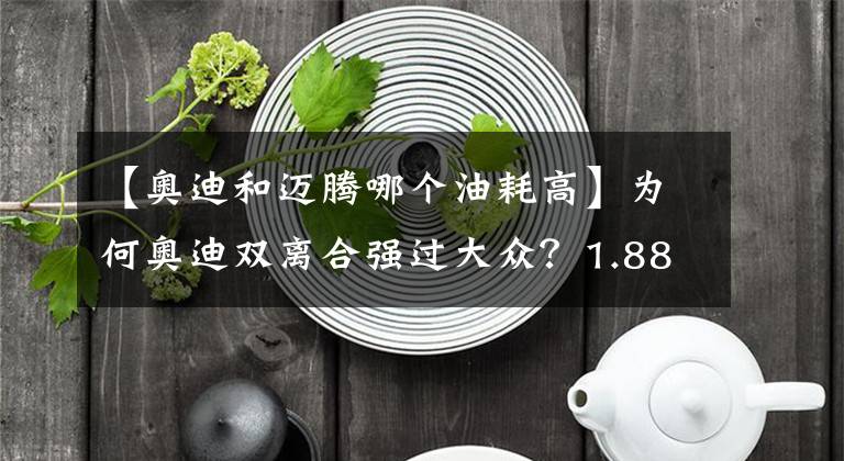 【奧迪和邁騰哪個(gè)油耗高】為何奧迪雙離合強(qiáng)過大眾？1.88噸的A6L高速開出4.1L超低油耗