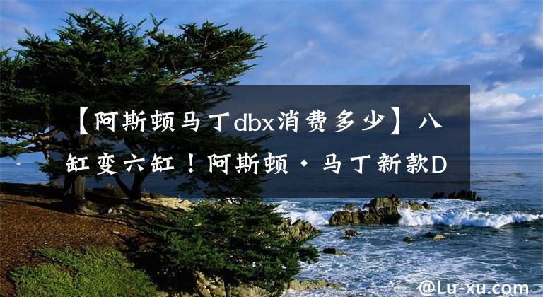 【阿斯頓馬丁dbx消費(fèi)多少】八缸變六缸！阿斯頓·馬丁新款DBX國(guó)內(nèi)正式上市，起步價(jià)格更親民