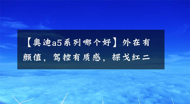 【奧迪a5系列哪個好】外在有顏值，駕控有質(zhì)感，探戈紅二手奧迪A5能否讓你心馳神往？