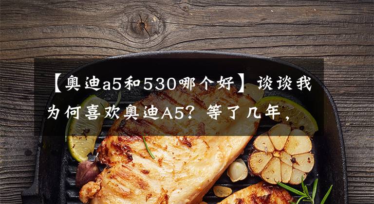 【奧迪a5和530哪個好】談談我為何喜歡奧迪A5？等了幾年，一切都值得