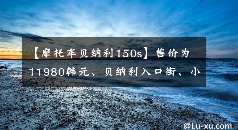 【摩托車貝納利150s】售價為11980韓元、貝納利入口街、小貝隆150S，可以減免購置稅