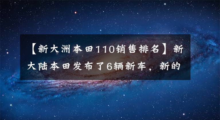 【新大洲本田110銷售排名】新大陸本田發(fā)布了6輛新車，新的裂紋升級更加尖銳。