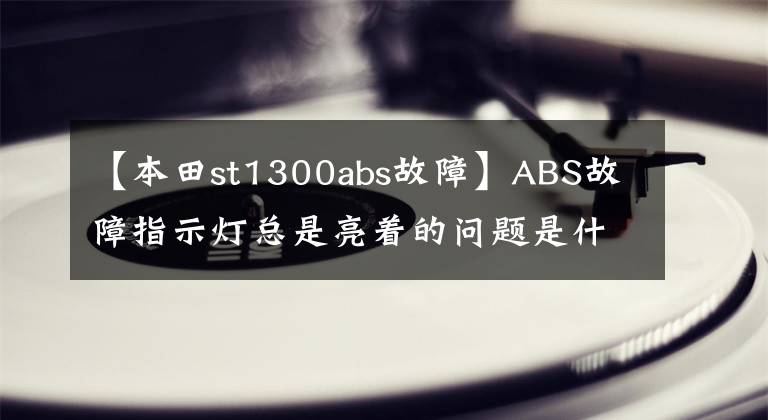 【本田st1300abs故障】ABS故障指示燈總是亮著的問題是什么？