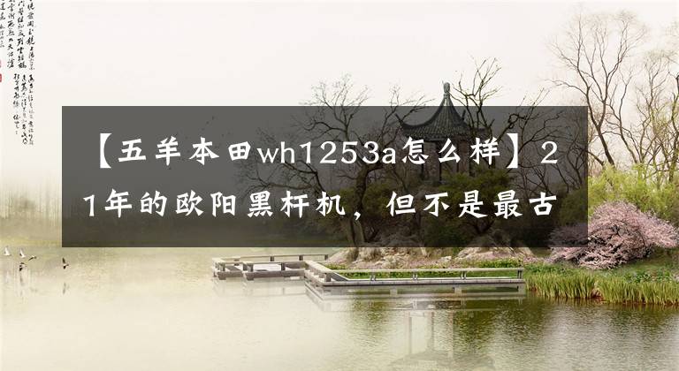 【五羊本田wh1253a怎么樣】21年的歐陽黑桿機(jī)，但不是最古老的歐陽