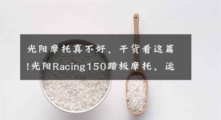 光陽(yáng)摩托真不好，干貨看這篇!光陽(yáng)Racing150踏板摩托，運(yùn)動(dòng)能力出眾座桶空間大，就是油耗高