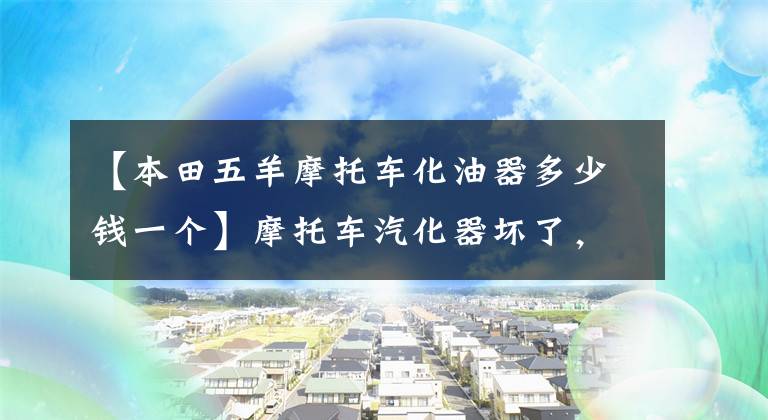 【本田五羊摩托車化油器多少錢一個(gè)】摩托車汽化器壞了，怎么選滿市場(chǎng)的汽化器？