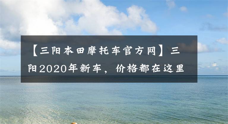 【三陽本田摩托車官方網(wǎng)】三陽2020年新車，價格都在這里！