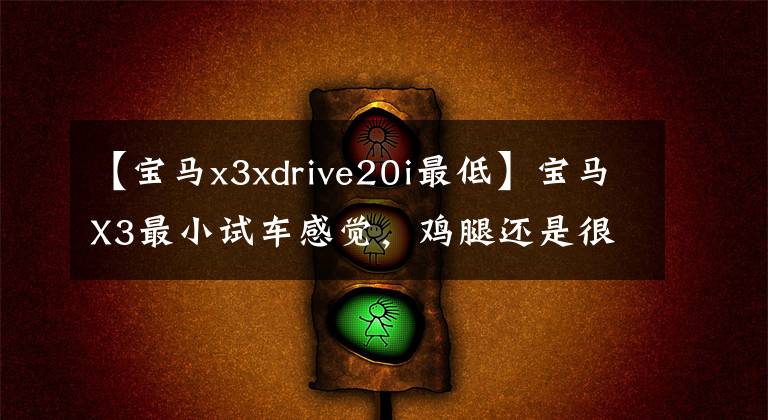 【寶馬x3xdrive20i最低】寶馬X3最小試車感覺，雞腿還是很好的