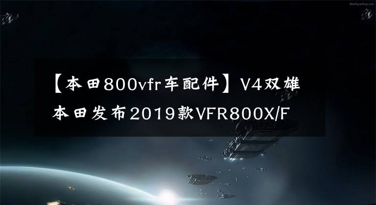 【本田800vfr車配件】V4雙雄 本田發(fā)布2019款VFR800X/F