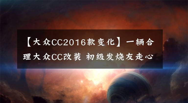 【大眾CC2016款變化】一輛合理大眾CC改裝 初級發(fā)燒友走心案例