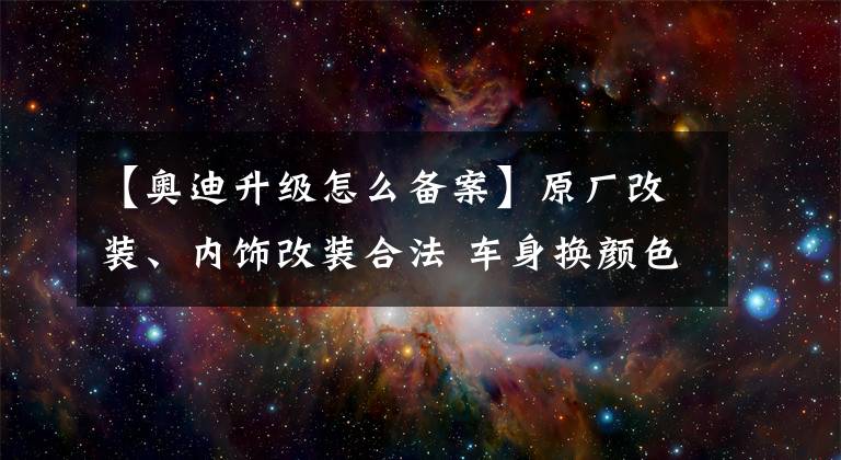 【奧迪升級(jí)怎么備案】原廠改裝、內(nèi)飾改裝合法 車(chē)身?yè)Q顏色須申請(qǐng)備案