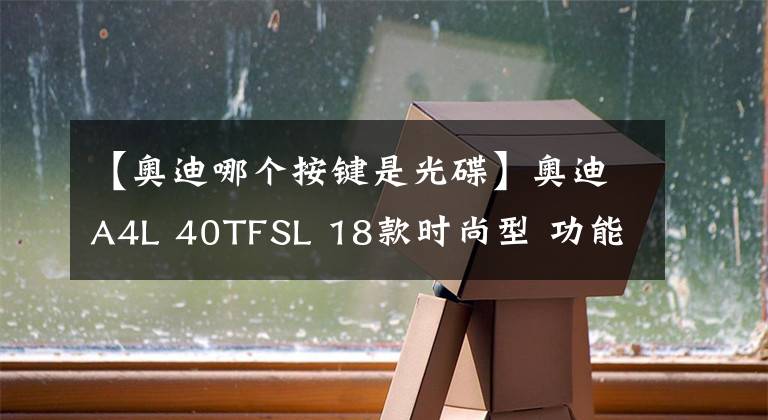 【奧迪哪個按鍵是光碟】奧迪A4L 40TFSL 18款時尚型 功能按鍵說明（有用干貨）