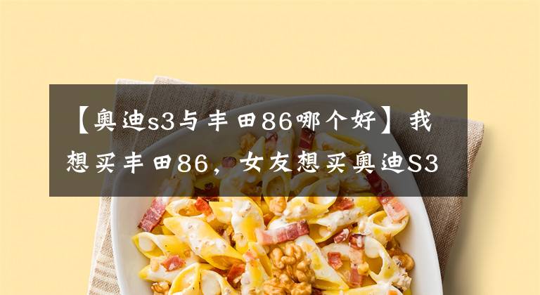 【奧迪s3與豐田86哪個好】我想買豐田86，女友想買奧迪S3，該分手嗎？