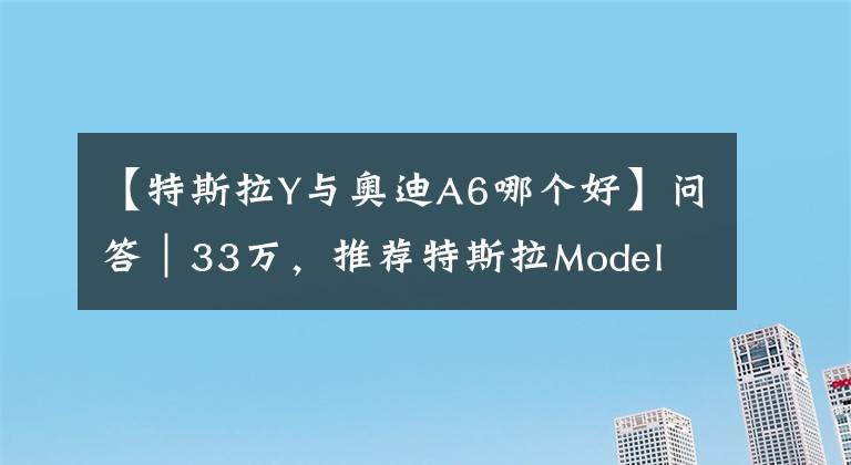 【特斯拉Y與奧迪A6哪個(gè)好】問答｜33萬，推薦特斯拉Model Y嗎？