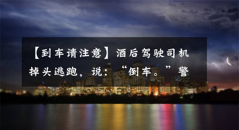 【到車請注意】酒后駕駛司機掉頭逃跑，說：“倒車?！本瘓舐曈兄诿窬プ‖F(xiàn)行。