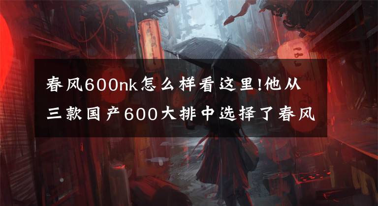 春風(fēng)600nk怎么樣看這里!他從三款國產(chǎn)600大排中選擇了春風(fēng)，后悔了嗎？