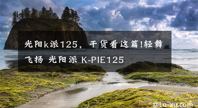 光陽k派125，干貨看這篇!輕舞飛揚(yáng) 光陽派 K-PIE125