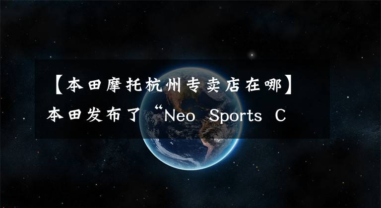 【本田摩托杭州專賣店在哪】本田發(fā)布了“Neo  Sports  Caf”概念新一代CB系列車型。