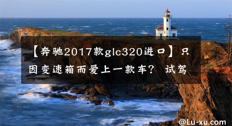 【奔馳2017款glc320進口】只因變速箱而愛上一款車？ 試駕奔馳GLC