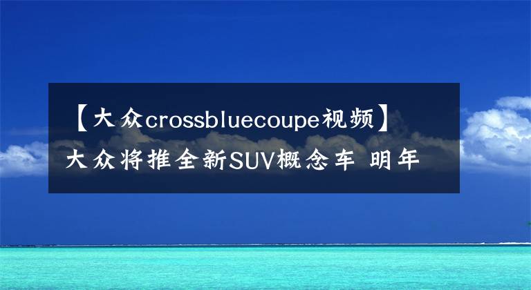 【大眾crossbluecoupe視頻】大眾將推全新SUV概念車 明年1月正式亮相