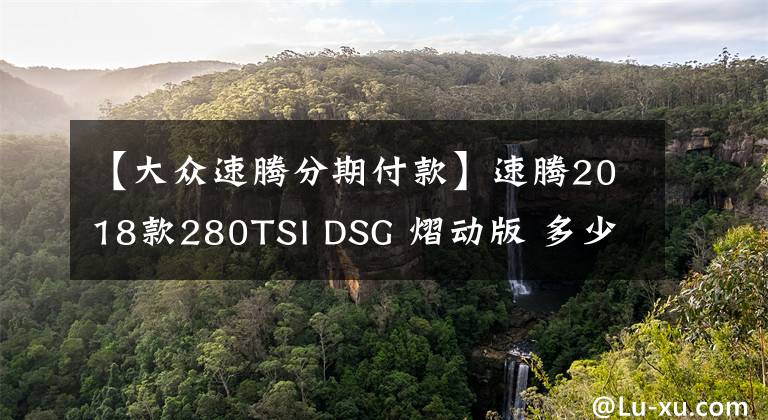 【大眾速騰分期付款】速騰2018款280TSI DSG 熠動(dòng)版 多少能提車？